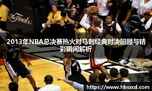 2013年NBA总决赛热火对马刺经典对决回顾与精彩瞬间解析