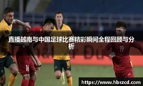 直播越南与中国足球比赛精彩瞬间全程回顾与分析