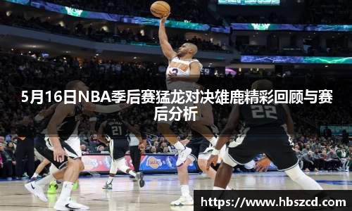 5月16日NBA季后赛猛龙对决雄鹿精彩回顾与赛后分析