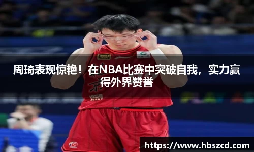 周琦表现惊艳！在NBA比赛中突破自我，实力赢得外界赞誉